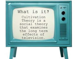 What is it?
Cultivation
Theory is a
social theory
that examines
the long term
effects of
television.
 