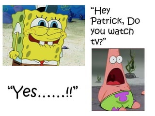 “Hey
Patrick, Do
you watch
tv?”
“Yes……!!”
 