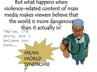 But what happens when
violence-related content of mass
media makes viewers believe that
the world is more dangerous
than it actually is?
“Ma’am, I’m
sorry, but I
believe you
have……
MEAN
WORLD
SYNDROME
!”
 