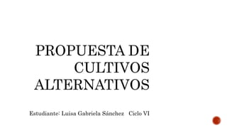 PROPUESTA DE
CULTIVOS
ALTERNATIVOS
Estudiante: Luisa Gabriela Sánchez Ciclo VI
 