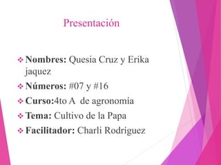 Presentación
 Nombres: Quesia Cruz y Erika
jaquez
 Números: #07 y #16
 Curso:4to A de agronomía
 Tema: Cultivo de la Papa
 Facilitador: Charli Rodríguez
 