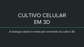 CULTIVO CELULAR
EM 3D
A biologia celular e molecular envolvida no cultivo 3D
 