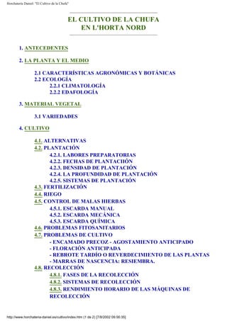 Horchatería Daniel: "El Cultivo de la Chufa"



                                           EL CULTIVO DE LA CHUFA
                                              EN L'HORTA NORD

        1. ANTECEDENTES

        2. LA PLANTA Y EL MEDIO

                   2.1 CARACTERÍSTICAS AGRONÓMICAS Y BOTÁNICAS
                   2.2 ECOLOGÍA
                         2.2.1 CLIMATOLOGÍA
                         2.2.2 EDAFOLOGÍA

        3. MATERIAL VEGETAL

                   3.1 VARIEDADES

        4. CULTIVO

                   4.1. ALTERNATIVAS
                   4.2. PLANTACIÓN
                          4.2.1. LABORES PREPARATORIAS
                          4.2.2. FECHAS DE PLANTACIIÓN
                          4.2.3. DENSIDAD DE PLANTACIÓN
                          4.2.4. LA PROFUNDIDAD DE PLANTACIÓN
                          4.2.5. SISTEMAS DE PLANTACIÓN
                   4.3. FERTILIZACIÓN
                   4.4. RIEGO
                   4.5. CONTROL DE MALAS HIERBAS
                          4.5.1. ESCARDA MANUAL
                          4.5.2. ESCARDA MECÁNICA
                          4.5.3. ESCARDA QUÍMICA
                   4.6. PROBLEMAS FITOSANITARIOS
                   4.7. PROBLEMAS DE CULTIVO
                          - ENCAMADO PRECOZ - AGOSTAMIENTO ANTICIPADO
                          - FLORACIÓN ANTICIPADA
                          - REBROTE TARDÍO O REVERDECIMIENTO DE LAS PLANTAS
                          - MARRAS DE NASCENCIA: RESIEMBRA.
                   4.8. RECOLECCIÓN
                          4.8.1. FASES DE LA RECOLECCIÓN
                          4.8.2. SISTEMAS DE RECOLECCIÓN
                          4.8.3. RENDIMIENTO HORARIO DE LAS MÁQUINAS DE
                          RECOLECCIÓN


http://www.horchateria-daniel.es/cultivo/index.htm (1 de 2) [7/8/2002 09:56:35]
 
