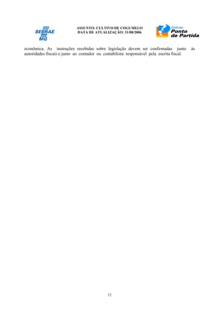 ASSUNTO: CULTIVO DE COGUMELO
DATA DE ATUALIZAÇÃO: 31/08/2006
12
econômica. As instruções recebidas sobre legislação devem ser confirmadas junto às
autoridades fiscais e junto ao contador ou contabilista responsável pela escrita fiscal.
 