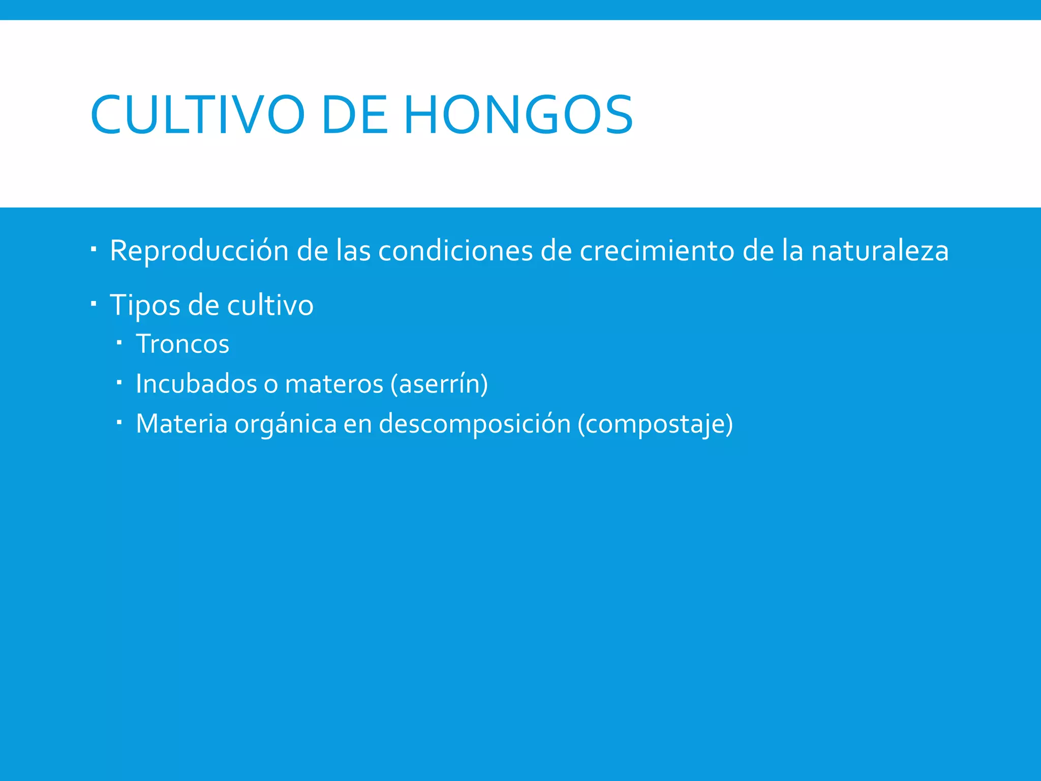 CULTIVO DE HONGOS
 Reproducción de las condiciones de crecimiento de la naturaleza
 Tipos de cultivo
 Troncos
 Incubados o materos (aserrín)
 Materia orgánica en descomposición (compostaje)
 
