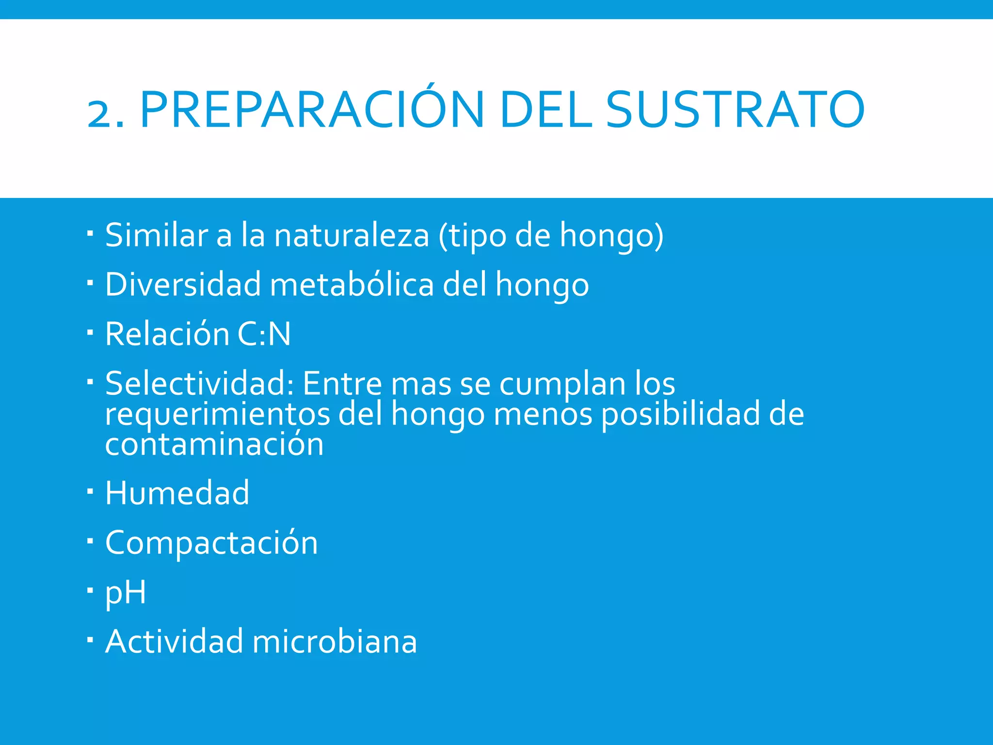 2. PREPARACIÓN DEL SUSTRATO
 Similar a la naturaleza (tipo de hongo)
 Diversidad metabólica del hongo
 Relación C:N
 Selectividad: Entre mas se cumplan los
requerimientos del hongo menos posibilidad de
contaminación
 Humedad
 Compactación
 pH
 Actividad microbiana
 