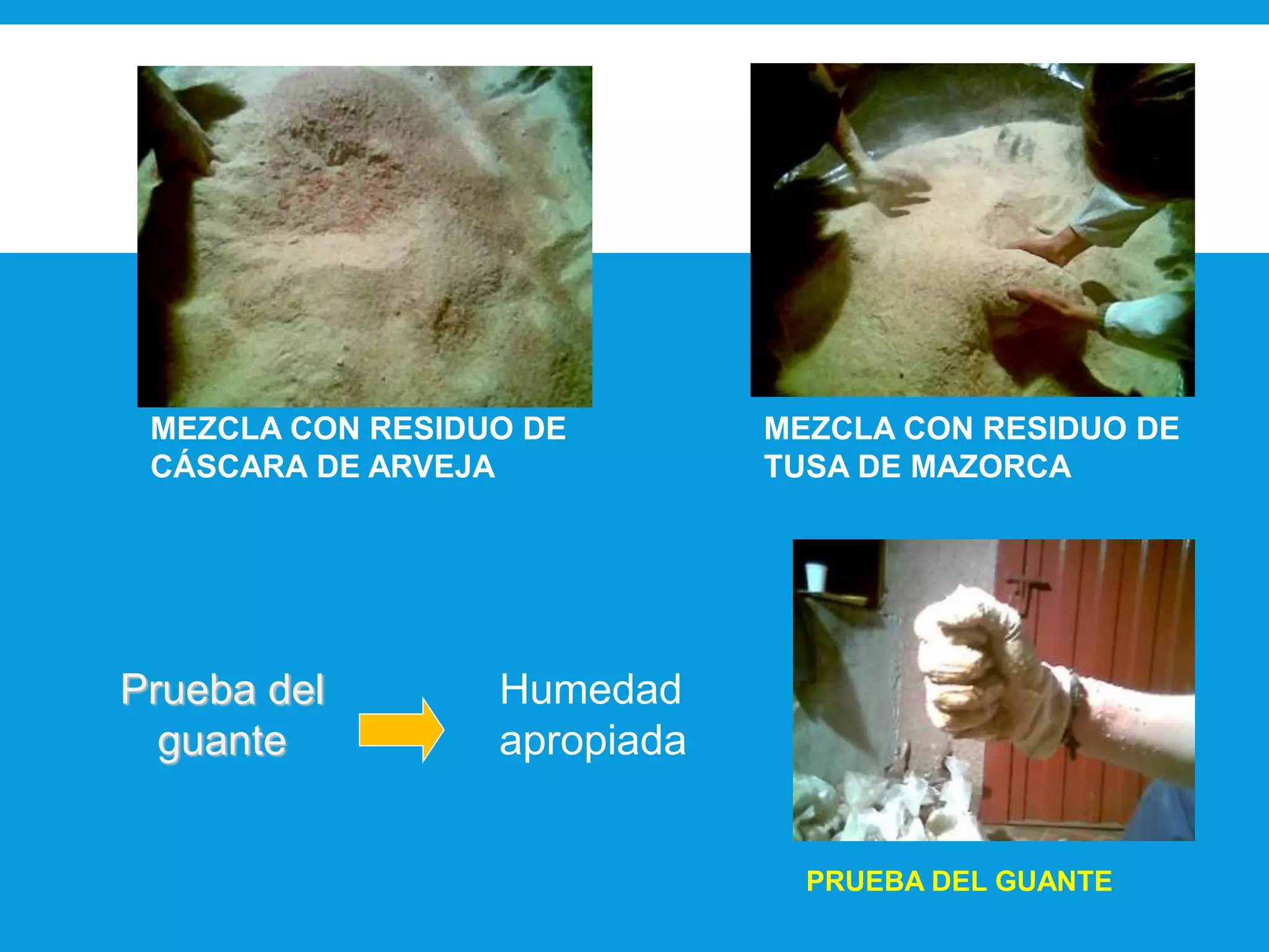 Prueba del
guante
MEZCLA CON RESIDUO DE
TUSA DE MAZORCA
MEZCLA CON RESIDUO DE
CÁSCARA DE ARVEJA
PRUEBA DEL GUANTE
Humedad
apropiada
 