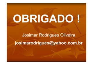 OBRIGADO !
Josimar Rodrigues Oliveira
josimarodrigues@yahoo.com.br
 