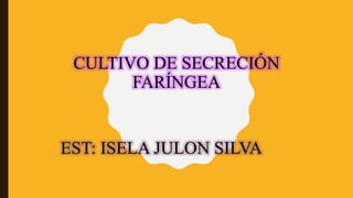 EST: ISELA JULON SILVA
CULTIVO DE SECRECIÓN
FARÍNGEA
 