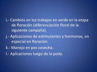 i.- Cambios en los trabajos en verde en la etapa
     de floración (diferenciación floral de la
     siguiente campaña).
j.- Aplicaciones de estimulantes y hormonas, en
     especial en floración.
k.- Manejo en pos cosecha.
l.- Aplicaciones luego de la poda.
 