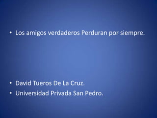 • Los amigos verdaderos Perduran por siempre.




• David Tueros De La Cruz.
• Universidad Privada San Pedro.
 