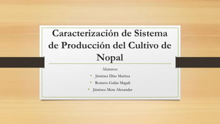 Caracterización de Sistema
de Producción del Cultivo de
Nopal
Alumnos:
• Jiménez Díaz Maritza
• Romero Galán Magali
• Jiménez Mera Alexander
 