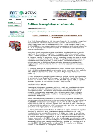 http://www.ecologistasenaccion.org/spip.php?article3175&artsuite=1




                                                                                    Área de Transgénicos de Ecologistas en Acción




Inicio     Participa   El Tenderete                Agenda           FA Q     ¿Quienes somos?


BUSCAR

                        Cultivos transgénicos en el mundo
LISTA DE CORREO

                        TRANSGÉNICOS Octubre de 2005


                        España, pionero en la Unión Europea en la siembra de maíz transgénico, p2


                                España, pionero en la Unión Europea en la siembra de maíz
>> ENVIAR MENSAJE
                                                       transgénico

                        En la Unión Europea, España ha sido pionero en la siembra de variedades transgénicas,
                        incorporando a la lista nacional de variedades vegetales dos variedades de maíz
                        insecti cida en 1998, cinco variedades en marzo 2003 y otras nueve en febrero 2004.
                        En Julio 2005 se revocan las autorizaciones concedidas a algunas de las variedades (las
                        Bt 176 de Syngenta), incluyendo en el registro de variedades 14 variedades nuevas
                        (MON 810 de Monsanto).

                        Hasta 2005 ningún otro gobierno había autorizado la siembra comercial -en grandes
                        superfici es- de variedades transgénicas y varios países (Alemania, Austria, Francia,
                        Grecia y Luxemburgo) países han prohibido expresamente el cultivo de las variedades
                        de Monsanto inscritas en septiembre 2004 en el Catálogo Europeo, que daba luz verde
                        a su cultivo en toda la Unión Europea. En 2004 la superficie sembrada en España con
                        variedades insecticidas MG suponía un 12% del maíz cultivado a nivel nacional, y
                        ascendía a un total de 58.000 hectáreas, cultivadas principalmente en Cataluña,
                        Aragón, Castilla la Mancha, Madrid, Navarra y en menor proporción en Andalucía y
                        Extremadura.

                        La superficie sembrada de maíz transgénico en España pasó de 25.000 hectáreas en
                        2002 a 32.000 hectáreas en 2003, aumentando a 58.000 hectáreas en 2004 según los
                        datos del International Service for the Acquisition of Agri-Biotech Applications
                        (ISAA) [1].

                        En 2003 esta superficie apenas representaba el 7% del total nacional, distribuyéndose
                        de la siguiente forma: Cataluña 13%, Aragón 11%, Castilla la Mancha 9%, Madrid 9%,
                        Navarra 4%, Andalucía 3% y Extremadura 2%. En 2004, según el ISAA, la superficie
                        sembrada supondría el 12% del maíz cultivado a nivel nacional.

                        VARIEDADES CULTIVADAS

                        Todas las variedades autorizadas para cultivo en España son variedades insecticidas,
                        que producen una toxina fabricada en la naturaleza por una bacteria del suelo, el
                        Baci llus thuringiensis. Cinco de ellas llevan incorporado el evento Bt-176 (de la
                        compañía Syngenta) y las restantes el MON 810 (de Monsanto). En el caso de las
                        variedades Bt 176, las células del maíz llevan incorporado un gen “marcador” de
                        resistencia a la ampicilina.

                        Ambos eventos fueron autorizados por la Unión Europea de acuerdo con la antigua
                        normativa sobre liberación de organismos modificados genéticamente (OMG), Directiva
                        90/220/EEC, considerada inadecuada para la evaluación de estos productos y cuya
                        modificación dio lugar a la moratoria europea sobre liberación de OMG. Esta Directiva
                        ha sido sustituida por la Directiva 2001/18, más rigurosa y que exige una evaluación a
                        largo plazo de las repercusiones de los transgénicos.

                        La mayor parte de la superficie de maíz Bt sembrada en España corresponde, según el
                        Mi ni steri o de Agricultura, a las variedades portadores del evento Bt 176. Estas
                        variedades han sido retiradas del mercado en EE UU por sus riesgos de aparición de
                        resistencia en las plagas y por el riesgo de que su elevada toxicidad afecte a especies
                        de insectos protegidas o beneficiosas. A su vez, la Agencia de Seguridad Alimentaria
                        Europea recomendó en abril 2004 retirar estas variedades por sus potenciales riesgos
                        sani tarios, motivando una decisión de la Agencia de Seguridad Alimentaria Española en
                        la que se afirma que “este maíz Bt 176 no se podrá a sembrar ni a cultivar a partir de
                        enero de 2005” [2]. El cultivo de las variedades MON 810 inscritas en el Catálogo
                        Europeo ha sido prohibido en varios países europeos.



                                                      1 de 3
 