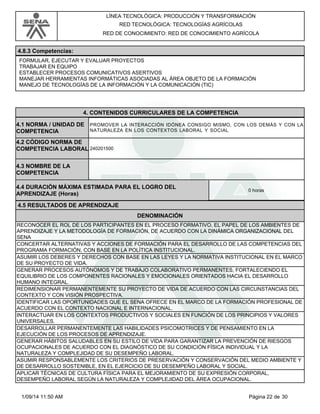 LÍNEA TECNOLÓGICA: PRODUCCIÓN Y TRANSFORMACIÓN 
RED TECNOLÓGICA: TECNOLOGÍAS AGRÍCOLAS 
RED DE CONOCIMIENTO: RED DE CONOCIMIENTO AGRÍCOLA 
4.8.3 Competencias: 
FORMULAR, EJECUTAR Y EVALUAR PROYECTOS 
TRABAJAR EN EQUIPO 
ESTABLECER PROCESOS COMUNICATIVOS ASERTIVOS 
MANEJAR HERRAMIENTAS INFORMÁTICAS ASOCIADAS AL ÁREA OBJETO DE LA FORMACIÓN 
MANEJO DE TECNOLOGÍAS DE LA INFORMACIÓN Y LA COMUNICACIÓN (TIC) 
4. CONTENIDOS CURRICULARES DE LA COMPETENCIA 
PROMOVER LA INTERACCIÓN IDÓNEA CONSIGO MISMO, CON LOS DEMÁS Y CON LA 
NATURALEZA EN LOS CONTEXTOS LABORAL Y SOCIAL 
4.1 NORMA / UNIDAD DE 
COMPETENCIA 
240201500 
4.2 CÓDIGO NORMA DE 
COMPETENCIA LABORAL 
4.3 NOMBRE DE LA 
COMPETENCIA 
4.4 DURACIÓN MÁXIMA ESTIMADA PARA EL LOGRO DEL 
APRENDIZAJE (Horas) 0 horas 
4.5 RESULTADOS DE APRENDIZAJE 
DENOMINACIÓN 
RECONOCER EL ROL DE LOS PARTICIPANTES EN EL PROCESO FORMATIVO, EL PAPEL DE LOS AMBIENTES DE 
APRENDIZAJE Y LA METODOLOGÍA DE FORMACIÓN, DE ACUERDO CON LA DINÁMICA ORGANIZACIONAL DEL 
SENA 
CONCERTAR ALTERNATIVAS Y ACCIONES DE FORMACIÓN PARA EL DESARROLLO DE LAS COMPETENCIAS DEL 
PROGRAMA FORMACIÓN, CON BASE EN LA POLÍTICA INSTITUCIONAL. 
ASUMIR LOS DEBERES Y DERECHOS CON BASE EN LAS LEYES Y LA NORMATIVA INSTITUCIONAL EN EL MARCO 
DE SU PROYECTO DE VIDA. 
GENERAR PROCESOS AUTÓNOMOS Y DE TRABAJO COLABORATIVO PERMANENTES, FORTALECIENDO EL 
EQUILIBRIO DE LOS COMPONENTES RACIONALES Y EMOCIONALES ORIENTADOS HACIA EL DESARROLLO 
HUMANO INTEGRAL. 
REDIMENSIONAR PERMANENTEMENTE SU PROYECTO DE VIDA DE ACUERDO CON LAS CIRCUNSTANCIAS DEL 
CONTEXTO Y CON VISIÓN PROSPECTIVA. 
IDENTIFICAR LAS OPORTUNIDADES QUE EL SENA OFRECE EN EL MARCO DE LA FORMACIÓN PROFESIONAL DE 
ACUERDO CON EL CONTEXTO NACIONAL E INTERNACIONAL. 
INTERACTUAR EN LOS CONTEXTOS PRODUCTIVOS Y SOCIALES EN FUNCIÓN DE LOS PRINCIPIOS Y VALORES 
UNIVERSALES. 
DESARROLLAR PERMANENTEMENTE LAS HABILIDADES PSICOMOTRICES Y DE PENSAMIENTO EN LA 
EJECUCIÓN DE LOS PROCESOS DE APRENDIZAJE. 
GENERAR HÁBITOS SALUDABLES EN SU ESTILO DE VIDA PARA GARANTIZAR LA PREVENCIÓN DE RIESGOS 
OCUPACIONALES DE ACUERDO CON EL DIAGNÓSTICO DE SU CONDICIÓN FÍSICA INDIVIDUAL Y LA 
NATURALEZA Y COMPLEJIDAD DE SU DESEMPEÑO LABORAL. 
ASUMIR RESPONSABLEMENTE LOS CRITERIOS DE PRESERVACIÓN Y CONSERVACIÓN DEL MEDIO AMBIENTE Y 
DE DESARROLLO SOSTENIBLE, EN EL EJERCICIO DE SU DESEMPEÑO LABORAL Y SOCIAL. 
APLICAR TÉCNICAS DE CULTURA FÍSICA PARA EL MEJORAMIENTO DE SU EXPRESIÓN CORPORAL, 
DESEMPEÑO LABORAL SEGÚN LA NATURALEZA Y COMPLEJIDAD DEL ÁREA OCUPACIONAL. 
1/09/14 11:50 AM Página 22 de 30 
 
