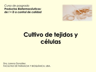 Cultivo de tejidos y
células
Curso de posgrado
Productos Biofarmacéuticos:
de I + D a control de calidad
Dra. Lorena González
FACULTAD DE FARMACIA Y BIOQUÍMICA, UBA.
 