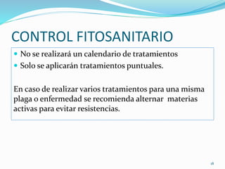 CONTROL FITOSANITARIO
 No se realizará un calendario de tratamientos
 Solo se aplicarán tratamientos puntuales.
En caso de realizar varios tratamientos para una misma
plaga o enfermedad se recomienda alternar materias
activas para evitar resistencias.
18
 