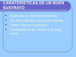 CARATERISTICAS DE UN BUEN
SUSTRATO
   Debe ser lo más inerte posible.
   No debe liberar sustancias tóxicas.
   Debe retener humedad.
   Preferiblemente liviano y de bajo
    costo.
 