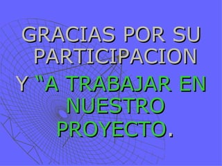 GRACIAS POR SU
  PARTICIPACION
Y “A TRABAJAR EN
     NUESTRO
    PROYECTO.
 