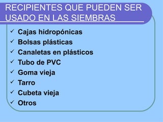 RECIPIENTES QUE PUEDEN SER
USADO EN LAS SIEMBRAS
   Cajas hidropónicas
   Bolsas plásticas
   Canaletas en plásticos
   Tubo de PVC
   Goma vieja
   Tarro
   Cubeta vieja
   Otros
 