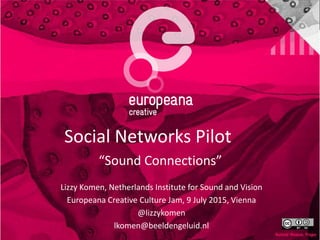 Social Networks Pilot
“Sound Connections”
Lizzy Komen, Netherlands Institute for Sound and Vision
Europeana Creative Culture Jam, 9 July 2015, Vienna
@lizzykomen
lkomen@beeldengeluid.nl
 
