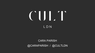 CARA PARISH
@CARAPARISH / @CULTLDN
 