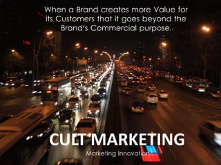 CULT MARKETING
Marketing Innovation
When a Brand creates more Value for
its Customers that it goes beyond the
Brand's Commercial purpose.
 