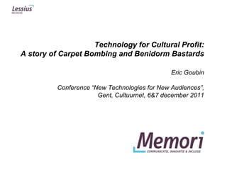 Technology for Cultural Profit:
A story of Carpet Bombing and Benidorm Bastards

                                               Eric Goubin

          Conference “New Technologies for New Audiences”,
                       Gent, Cultuurnet, 6&7 december 2011




                                                             1
 