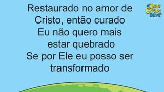 Restaurado no amor de
Cristo, então curado
Eu não quero mais
estar quebrado
Se por Ele eu posso ser
transformado
 