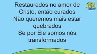 Restaurados no amor de
Cristo, então curados
Não queremos mais estar
quebrados
Se por Ele somos nós
transformados
 
