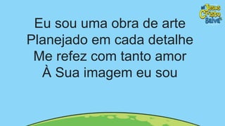Eu sou uma obra de arte
Planejado em cada detalhe
Me refez com tanto amor
À Sua imagem eu sou
 