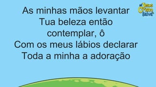 As minhas mãos levantar
Tua beleza então
contemplar, ô
Com os meus lábios declarar
Toda a minha a adoração
 