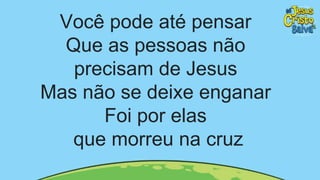 Você pode até pensar
Que as pessoas não
precisam de Jesus
Mas não se deixe enganar
Foi por elas
que morreu na cruz
 
