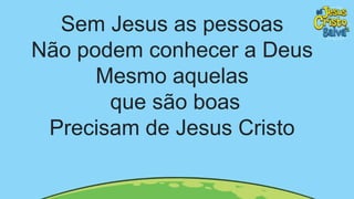 Sem Jesus as pessoas
Não podem conhecer a Deus
Mesmo aquelas
que são boas
Precisam de Jesus Cristo
 