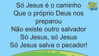 Só Jesus é o caminho
Que o próprio Deus nos
preparou
Não existe outro salvador
Só Jesus, só Jesus
Só Jesus salva o pecador!
 