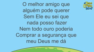 O melhor amigo que
alguém pode querer
Sem Ele eu sei que
nada posso fazer
Nem todo ouro poderia
Comprar a segurança que
meu Deus me dá
 