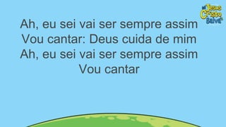 Ah, eu sei vai ser sempre assim
Vou cantar: Deus cuida de mim
Ah, eu sei vai ser sempre assim
Vou cantar
 