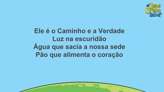 Ele é o Caminho e a Verdade
Luz na escuridão
Água que sacia a nossa sede
Pão que alimenta o coração
 