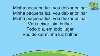 Minha pequena luz, vou deixar brilhar
Minha pequena luz, vou deixar brilhar
Minha pequena luz, vou deixar brilhar
Vou deixar, sim brilhar
Todo dia, em todo lugar
Vou deixar minha luz brilhar
 