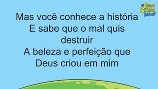 Mas você conhece a história
E sabe que o mal quis
destruir
A beleza e perfeição que
Deus criou em mim
 