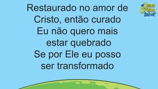 Restaurado no amor de
Cristo, então curado
Eu não quero mais
estar quebrado
Se por Ele eu posso
ser transformado
 