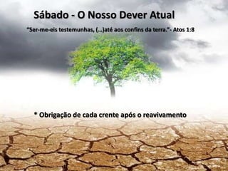 Sábado - O Nosso Dever Atual
“Ser-me-eis testemunhas, (…)até aos confins da terra.”- Atos 1:8

* Obrigação de cada crente após o reavivamento

 