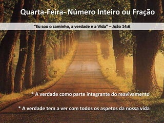 Quarta-Feira- Número Inteiro ou Fração
“Eu sou o caminho, a verdade e a Vida” – João 14:6

* A verdade como parte integrante do reavivamento
* A verdade tem a ver com todos os aspetos da nossa vida

 