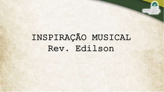 INSPIRAÇÃO MUSICAL
Rev. Edilson
 