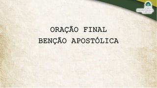 ORAÇÃO FINAL
BENÇÃO APOSTÓLICA
 