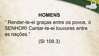 HOMENS
“ Render-te-ei graças entre os povos, ó
SENHOR! Cantar-te-ei louvores entre
as nações.”
(Sl 108.3)
 