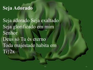 Seja Adorado 
Seja adorado Seja exaltado 
Seja glorificado em mim 
Senhor 
Deus só Tu és eterno 
Toda majestade habita em 
Ti}2x 
 