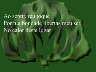 Ao sentir, teu toque 
Por tua bondade libertas meu ser, 
No calor deste lugar 
 