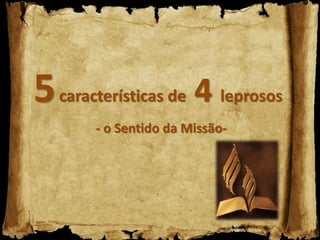 5características de 4 leprosos
- o Sentido da Missão-
 