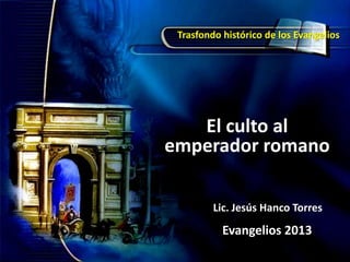 Trasfondo histórico de los Evangelios




   El culto al
emperador romano

         Lic. Jesús Hanco Torres
           Evangelios 2013
 