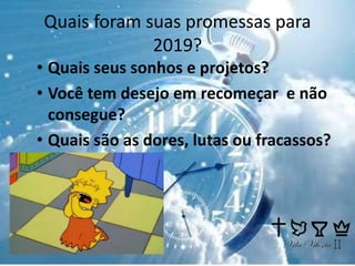 Quais foram suas promessas para
2019?
• Quais seus sonhos e projetos?
• Você tem desejo em recomeçar e não
consegue?
• Quais são as dores, lutas ou fracassos?
 